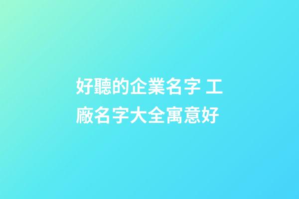 好聽的企業名字 工廠名字大全寓意好-第1張-公司起名-玄機派